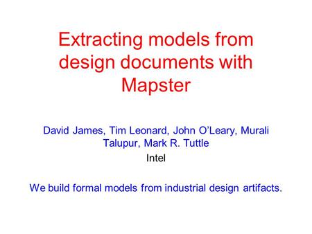Extracting models from design documents with Mapster David James, Tim Leonard, John O’Leary, Murali Talupur, Mark R. Tuttle Intel We build formal models.