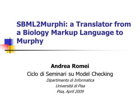 SBML2Murphi: a Translator from a Biology Markup Language to Murphy Andrea Romei Ciclo di Seminari su Model Checking Dipartimento di Informatica Università.