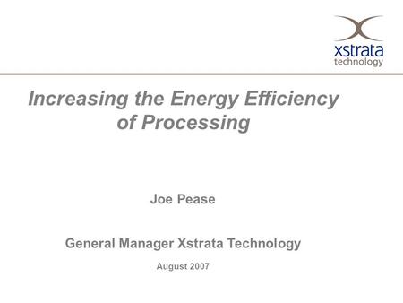 Increasing the Energy Efficiency of Processing Joe Pease General Manager Xstrata Technology August 2007.