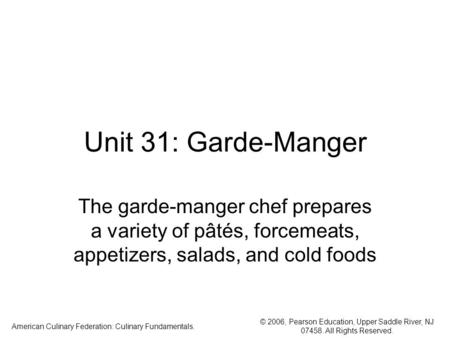 © 2006, Pearson Education, Upper Saddle River, NJ 07458. All Rights Reserved. American Culinary Federation: Culinary Fundamentals. Unit 31: Garde-Manger.
