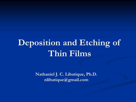 Deposition and Etching of Thin Films Nathaniel J. C. Libatique, Ph.D.