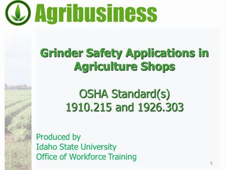 Grinder Safety Applications in Agriculture Shops OSHA Standard(s) 1910.215 and 1926.303 1 Produced by Idaho State University Office of Workforce Training.