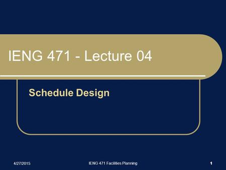 4/27/2015 IENG 471 Facilities Planning 1 IENG 471 - Lecture 04 Schedule Design.