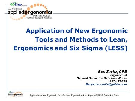 Application of New Ergonomic Tools To Lean, Ergonomics & Six Sigma – ©2012 B. Zavitz & S. Smith Ben Zavitz, CPE Ergonomist General Dynamics Bath Iron Works.