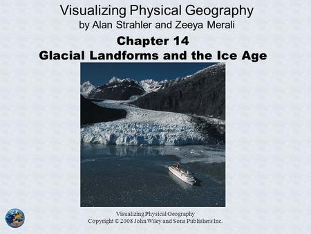Visualizing Physical Geography Copyright © 2008 John Wiley and Sons Publishers Inc. Chapter 14 Glacial Landforms and the Ice Age Visualizing Physical Geography.