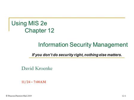© Pearson Prentice Hall 2009 12-1 Using MIS 2e Chapter 12 Information Security Management If you don’t do security right, nothing else matters. David Kroenke.