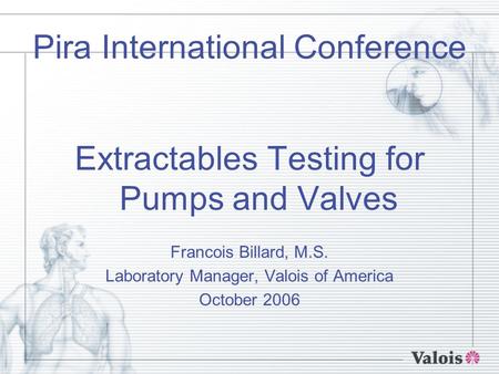 Pira International Conference Extractables Testing for Pumps and Valves Francois Billard, M.S. Laboratory Manager, Valois of America October 2006.
