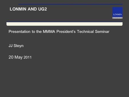 LONMIN AND UG2 Presentation to the MMMA President’s Technical Seminar JJ Steyn 20 May 2011.