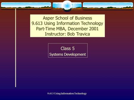 9.613 Using Information Technology Class 5 Systems Development Asper School of Business 9.613 Using Information Technology Part-Time MBA, December 2001.