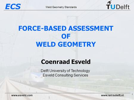 ECS Weld Geometry Standards www.esveld.com www.rail.tudelft.nl 1 FORCE-BASED ASSESSMENT OF WELD GEOMETRY Coenraad Esveld Delft University of Technology.