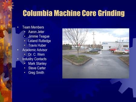 Columbia Machine Core Grinding Team Members Aaron Jeter Jimmie Teague Leland Rutledge Travis Huber Academic Advisor Dr. C. Wern Industry Contacts Mark.