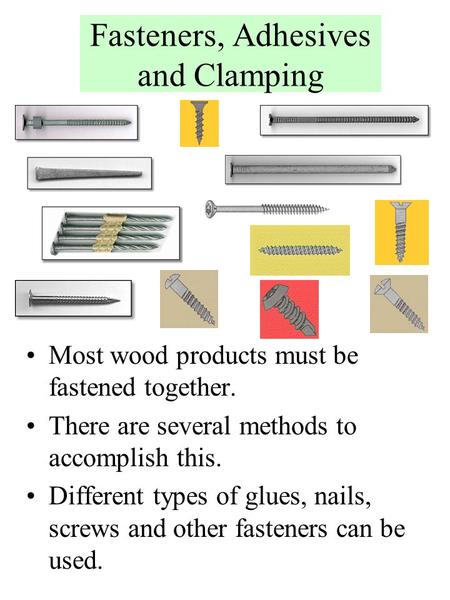 Fasteners, Adhesives and Clamping Most wood products must be fastened together. There are several methods to accomplish this. Different types of glues,