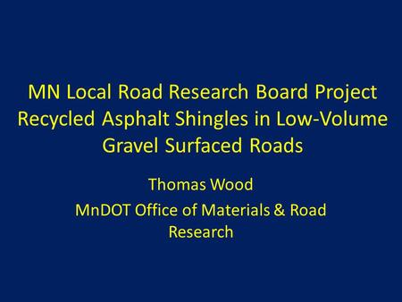 MN Local Road Research Board Project Recycled Asphalt Shingles in Low-Volume Gravel Surfaced Roads Thomas Wood MnDOT Office of Materials & Road Research.