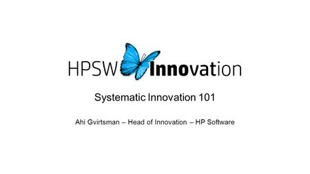Systematic Innovation 101 Ahi Gvirtsman – Head of Innovation – HP Software.