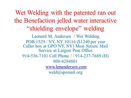 Wet Welding with the patented ran out the Benefaction jelled water interactive “shielding envelope” welding Leonard M. Andersen / Wet Welding POB 1529.