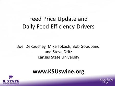 Feed Price Update and Daily Feed Efficiency Drivers Joel DeRouchey, Mike Tokach, Bob Goodband and Steve Dritz Kansas State University www.KSUswine.org.