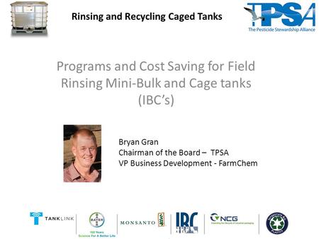 Programs and Cost Saving for Field Rinsing Mini-Bulk and Cage tanks (IBC’s) Rinsing and Recycling Caged Tanks Bryan Gran Chairman of the Board – TPSA VP.