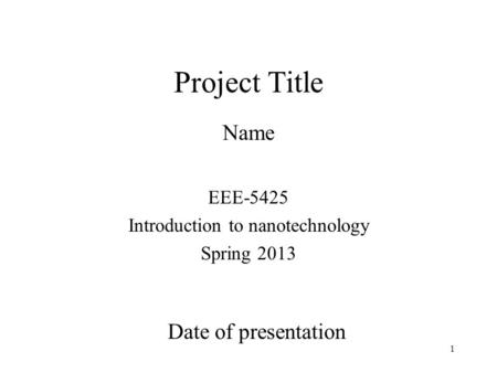 1 Project Title Name Date of presentation EEE-5425 Introduction to nanotechnology Spring 2013.