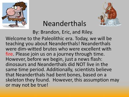 Neanderthals By: Brandon, Eric, and Riley. Welcome to the Paleolithic era. Today, we will be teaching you about Neanderthals! Neanderthals were dim-witted.