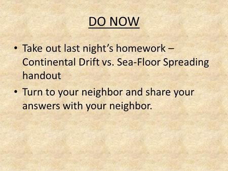 DO NOW Take out last night’s homework – Continental Drift vs. Sea-Floor Spreading handout Turn to your neighbor and share your answers with your neighbor.