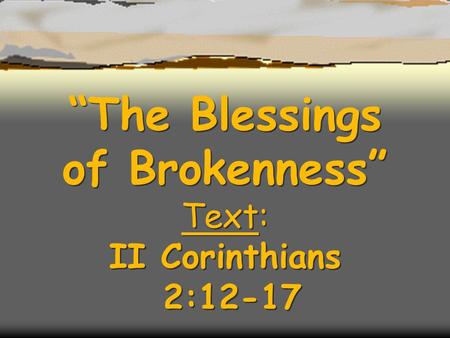 “The Blessings of Brokenness” Text: II Corinthians 2:12-17.