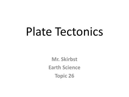 Plate Tectonics Mr. Skirbst Earth Science Topic 26.
