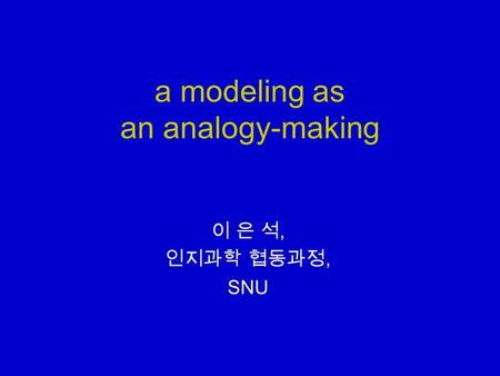 A modeling as an analogy-making 이 은 석, 인지과학 협동과정, SNU.