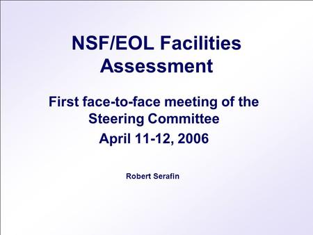 NSF/EOL Facilities Assessment First face-to-face meeting of the Steering Committee April 11-12, 2006 Robert Serafin.