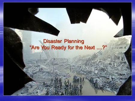 Disaster Planning “Are You Ready for the Next....?” Disaster Planning “Are You Ready for the Next....?”