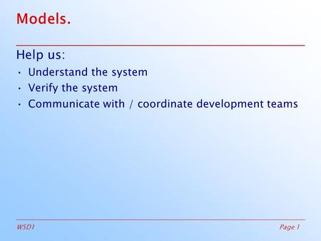 Page 1W5D1 Models. Help us: Understand the system Verify the system Communicate with / coordinate development teams.