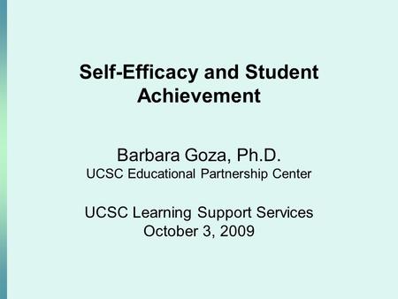 Self-Efficacy and Student Achievement Barbara Goza, Ph.D. UCSC Educational Partnership Center UCSC Learning Support Services October 3, 2009.