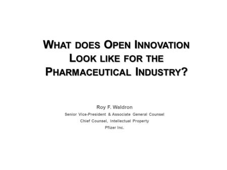 W HAT DOES O PEN I NNOVATION L OOK LIKE FOR THE P HARMACEUTICAL I NDUSTRY ? Roy F. Waldron Senior Vice-President & Associate General Counsel Chief Counsel,
