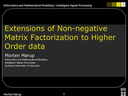 Informatics and Mathematical Modelling / Intelligent Signal Processing 1 Morten Mørup Extensions of Non-negative Matrix Factorization to Higher Order data.