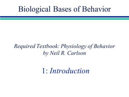 Required Textbook: Physiology of Behavior by Neil R. Carlson 1: Introduction Biological Bases of Behavior.