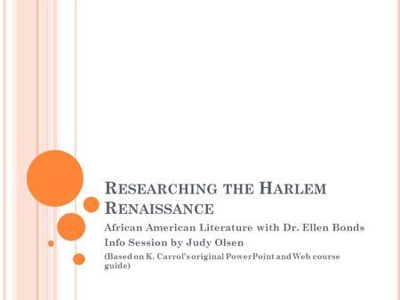 R ESEARCHING THE H ARLEM R ENAISSANCE African American Literature with Dr. Ellen Bonds Info Session by Judy Olsen (Based on K. Carrol’s original PowerPoint.