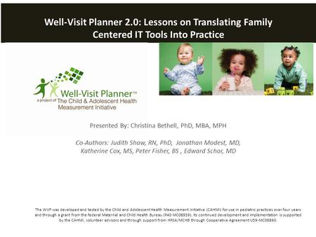 Well-Visit Planner 2.0: Lessons on Translating Family Centered IT Tools Into Practice Presented By: Christina Bethell, PhD, MBA, MPH Co-Authors: Judith.