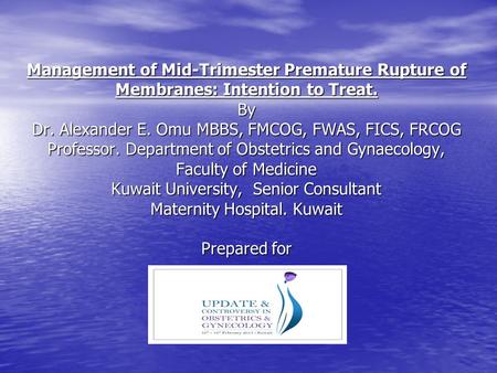 Management of Mid-Trimester Premature Rupture of Membranes: Intention to Treat. By Dr. Alexander E. Omu MBBS, FMCOG, FWAS, FICS, FRCOG Professor. Department.