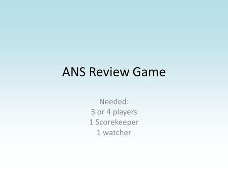 ANS Review Game Needed: 3 or 4 players 1 Scorekeeper 1 watcher.