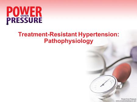 Treatment-Resistant Hypertension: Pathophysiology Power Over Pressure www.poweroverpressure.com.