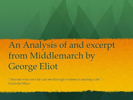 An Analysis of and excerpt from Middlemarch by George Eliot “Anyone who says he can see through women is missing a lot.” – Groucho Marx.