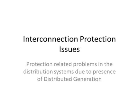 Interconnection Protection Issues Protection related problems in the distribution systems due to presence of Distributed Generation.