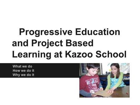 Progressive Education and Project Based Learning at Kazoo School What we do How we do it Why we do it.