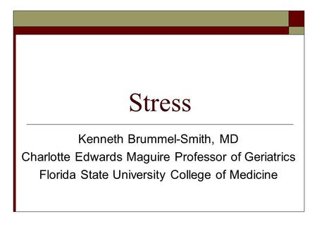 Stress Kenneth Brummel-Smith, MD Charlotte Edwards Maguire Professor of Geriatrics Florida State University College of Medicine.