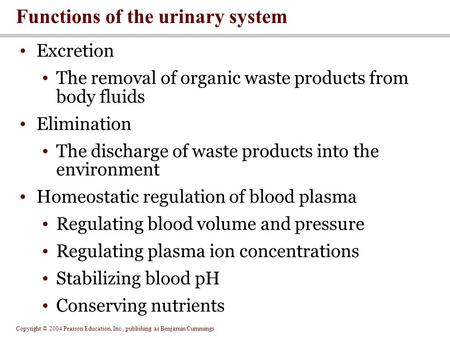 Copyright © 2004 Pearson Education, Inc., publishing as Benjamin Cummings Excretion The removal of organic waste products from body fluids Elimination.
