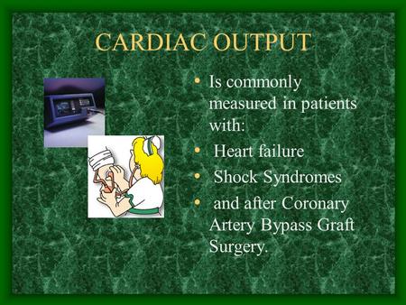 CARDIAC OUTPUT Is commonly measured in patients with: Heart failure Shock Syndromes and after Coronary Artery Bypass Graft Surgery.