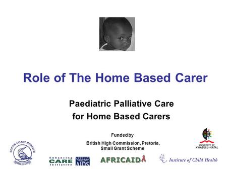 Role of The Home Based Carer Paediatric Palliative Care for Home Based Carers Funded by British High Commission, Pretoria, Small Grant Scheme.