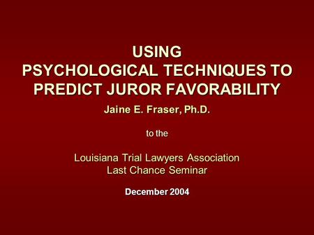 USING PSYCHOLOGICAL TECHNIQUES TO PREDICT JUROR FAVORABILITY Jaine E. Fraser, Ph.D. to the Louisiana Trial Lawyers Association Last Chance Seminar December.