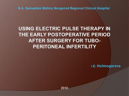 N.A. Semashko Nizhny Novgorod Regional Clinical Hospital USING ELECTRIC PULSE THERAPY IN THE EARLY POSTOPERATIVE PERIOD AFTER SURGERY FOR TUBO- PERITONEAL.