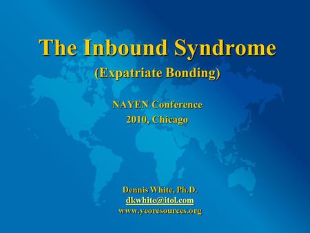 The Inbound Syndrome (Expatriate Bonding) NAYEN Conference 2010, Chicago Dennis White, Ph.D.