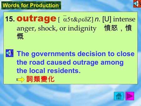 Words for Production 15. outrage [`a5t&redZ] n. [U] intense anger, shock, or indignity 憤怒，憤 慨 The governments decision to close the road caused outrage.
